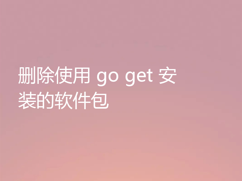 删除使用 go get 安装的软件包