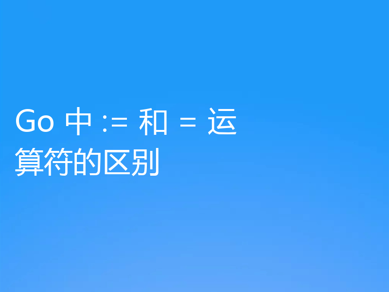 Go 中 := 和 = 运算符的区别