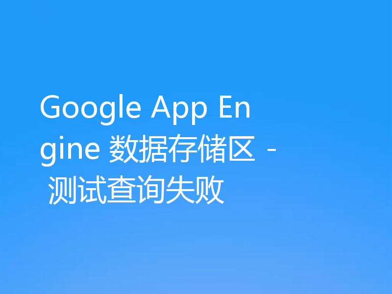 Google App Engine 数据存储区 - 测试查询失败