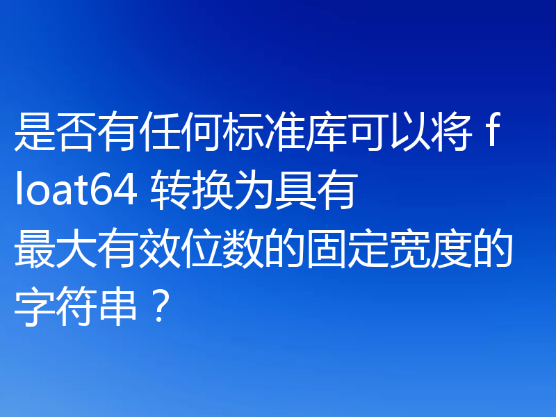 是否有任何标准库可以将 float64 转换为具有最大有效位数的固定宽度的字符串?