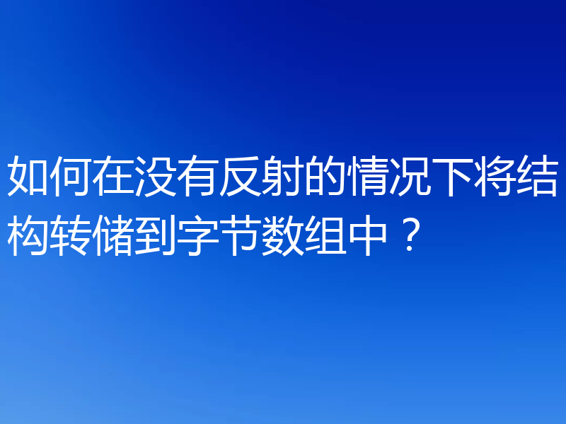如何在没有反射的情况下将结构转储到字节数组中?