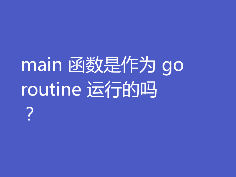 main 函数是作为 goroutine 运行的吗?