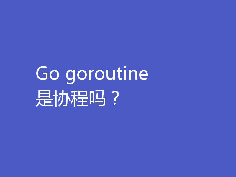 Go goroutine 是协程吗?
