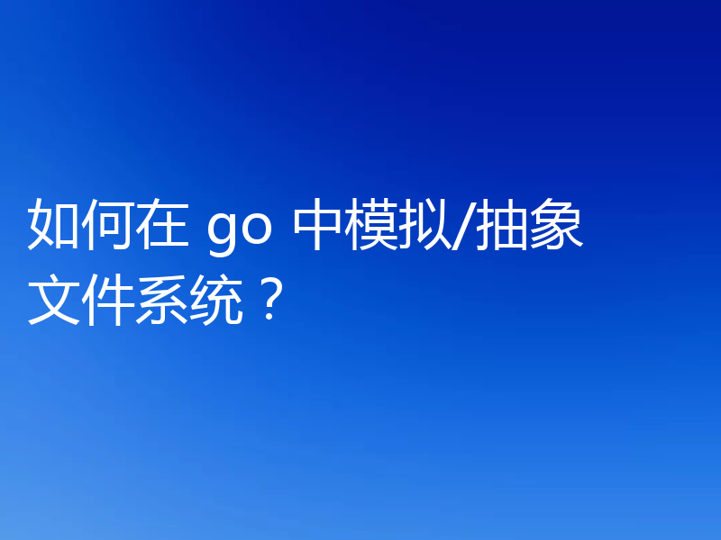 如何在 go 中模拟/抽象文件系统?