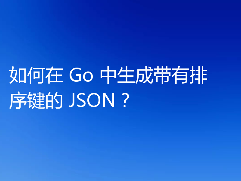 如何在 Go 中生成带有排序键的 JSON?
