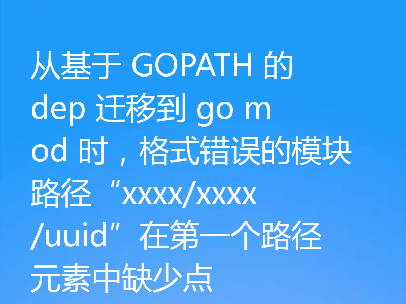 从基于 GOPATH 的 dep 迁移到 go mod 时,格式错误的模块路径“xxxx/xxxx/uuid”在第一个路径元素中缺少点