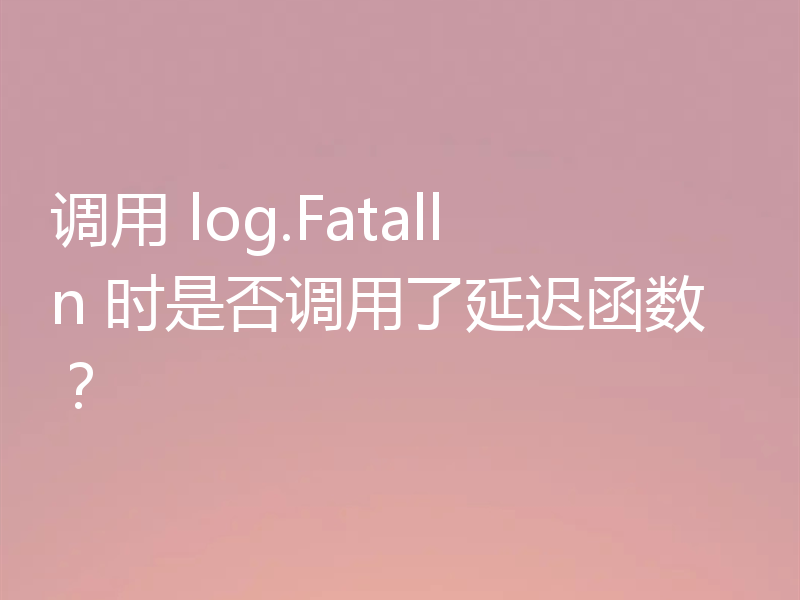 调用 log.Fatalln 时是否调用了延迟函数?