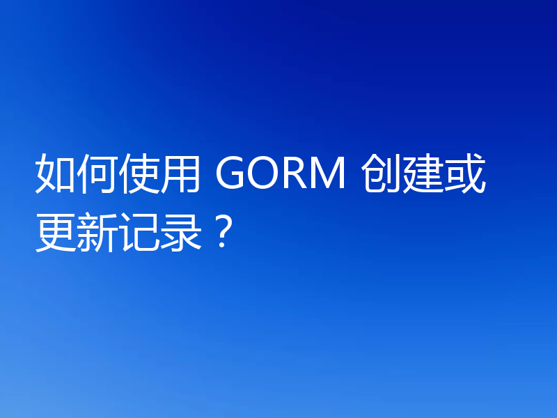如何使用 GORM 创建或更新记录?