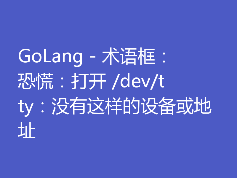 GoLang - 术语框:恐慌:打开 /dev/tty:没有这样的设备或地址