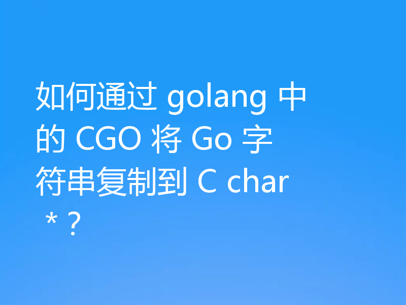 如何通过 golang 中的 CGO 将 Go 字符串复制到 C char *?