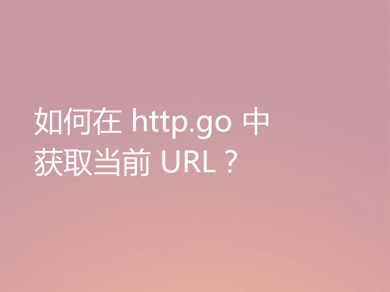 如何在 http.go 中获取当前 URL?