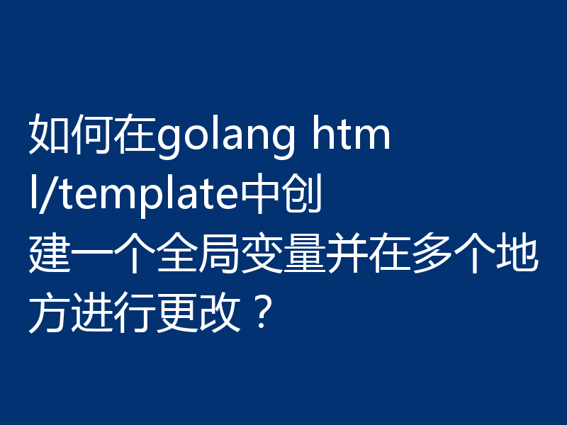 如何在golang html/template中创建一个全局变量并在多个地方进行更改?