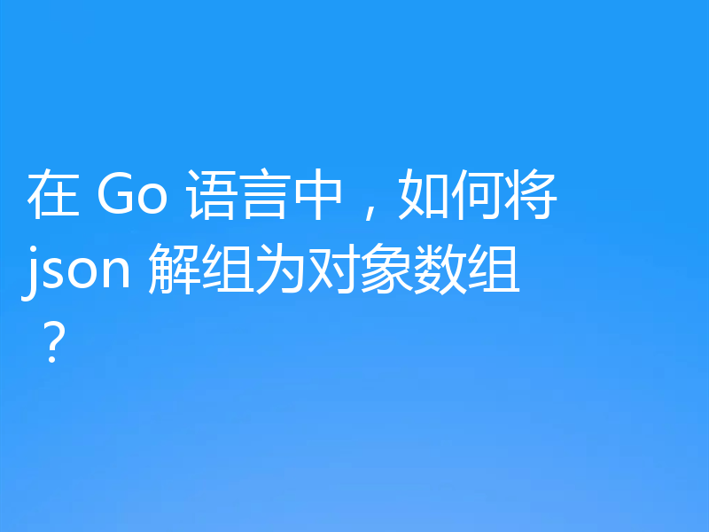 在 Go 语言中,如何将 json 解组为对象数组?