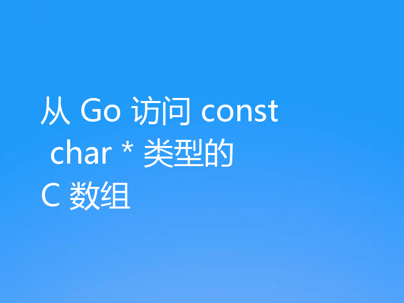 从 Go 访问 const char * 类型的 C 数组