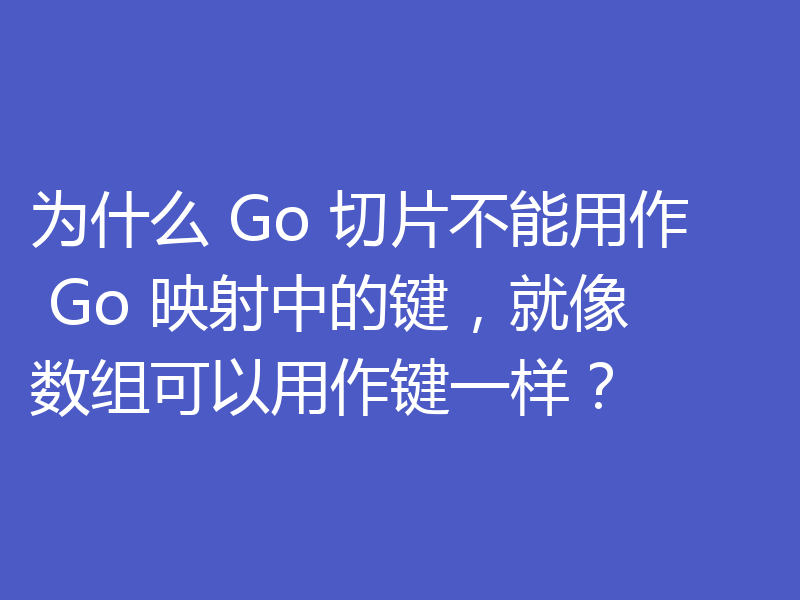 为什么 Go 切片不能用作 Go 映射中的键,就像数组可以用作键一样?