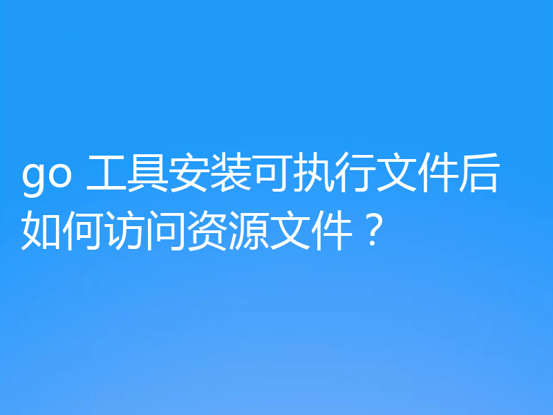 go 工具安装可执行文件后如何访问资源文件?