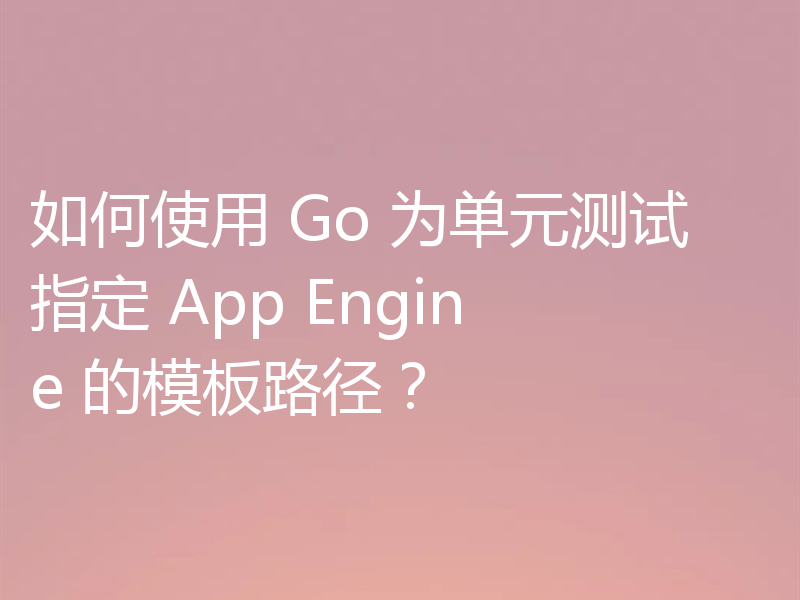 如何使用 Go 为单元测试指定 App Engine 的模板路径?