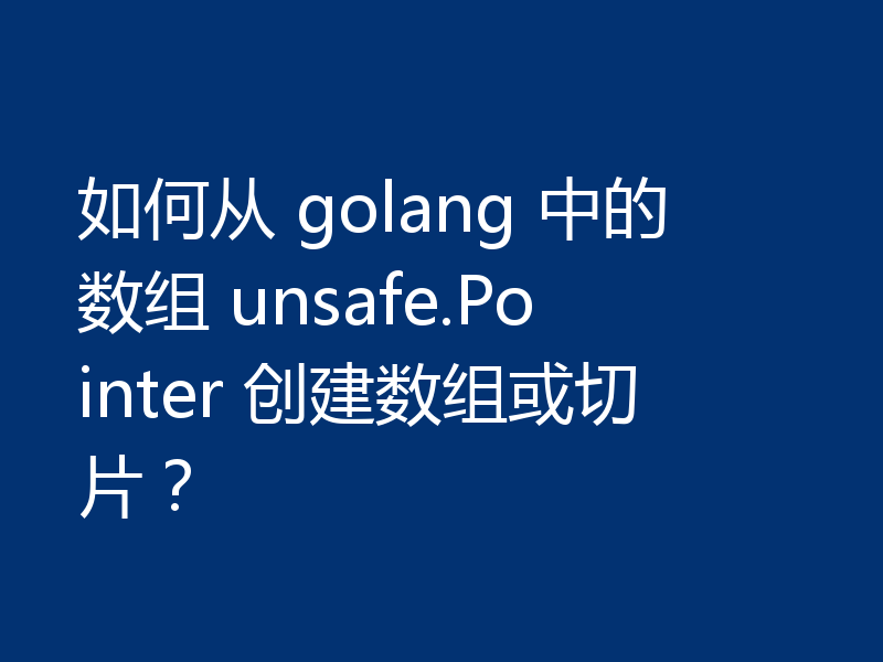 如何从 golang 中的数组 unsafe.Pointer 创建数组或切片?