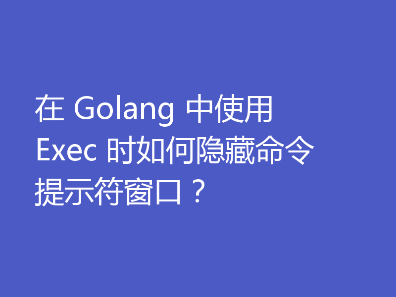 在 Golang 中使用 Exec 时如何隐藏命令提示符窗口?