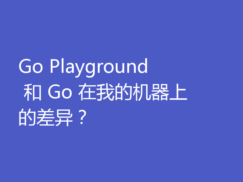 Go Playground 和 Go 在我的机器上的差异?