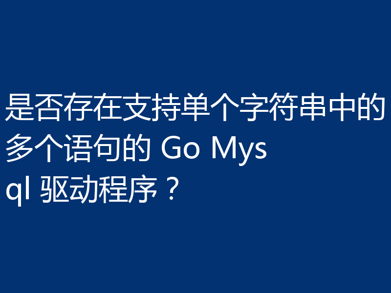是否存在支持单个字符串中的多个语句的 Go Mysql 驱动程序?
