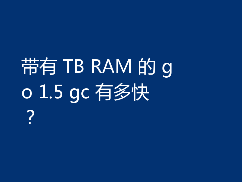 带有 TB RAM 的 go 1.5 gc 有多快?