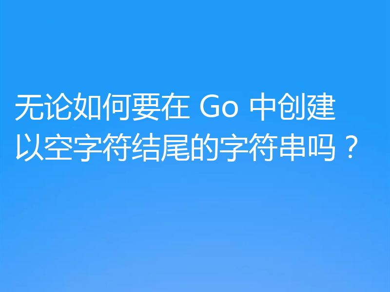无论如何要在 Go 中创建以空字符结尾的字符串吗?