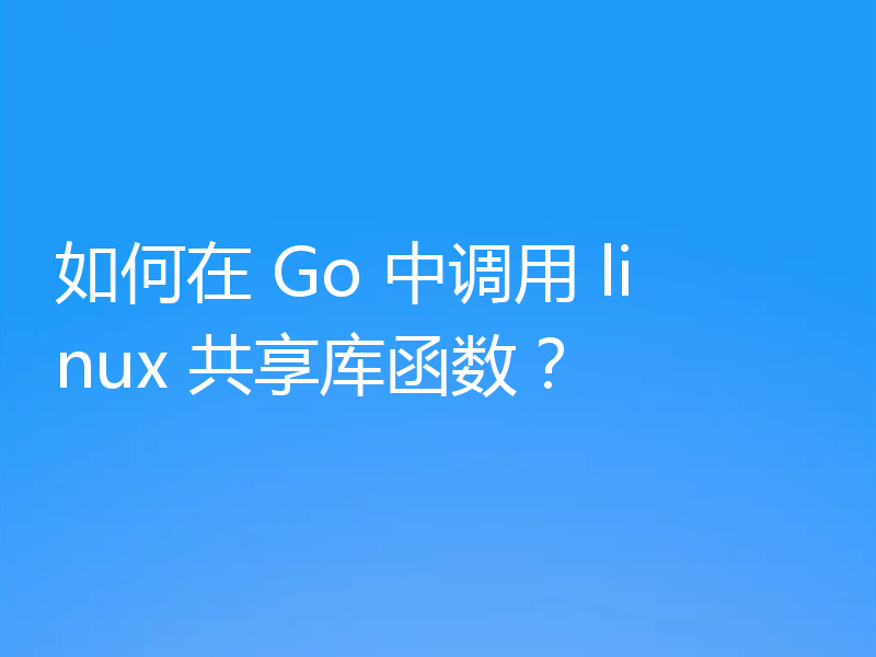 如何在 Go 中调用 linux 共享库函数?