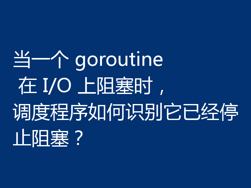 当一个 goroutine 在 I/O 上阻塞时,调度程序如何识别它已经停止阻塞?