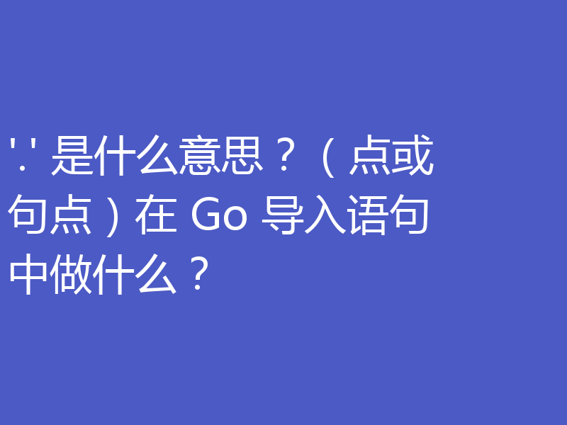 '.' 是什么意思?(点或句点)在 Go 导入语句中做什么?