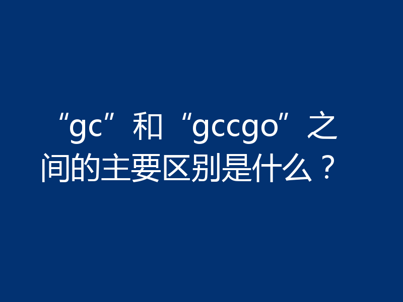 “gc”和“gccgo”的区别是什么?简单对比