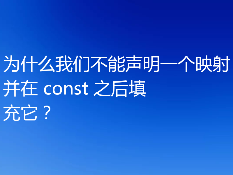 为什么我们不能声明一个映射并在 const 之后填充它?