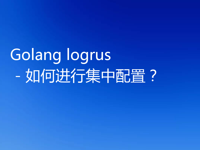 Golang logrus - 如何进行集中配置?