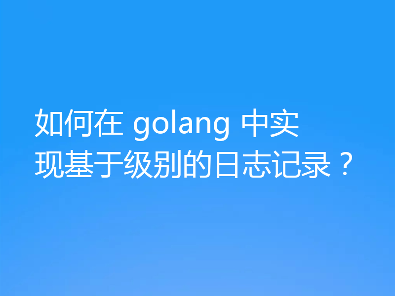 如何在 golang 中实现基于级别的日志记录?