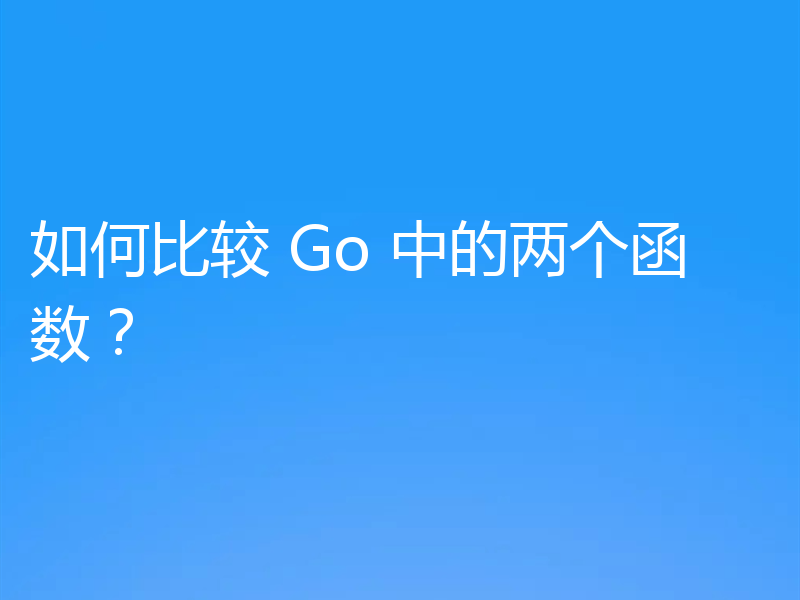 如何比较 Go 中的两个函数?