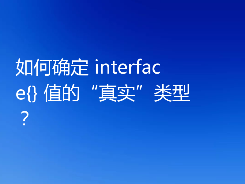 如何确定 interface{} 值的“真实”类型?