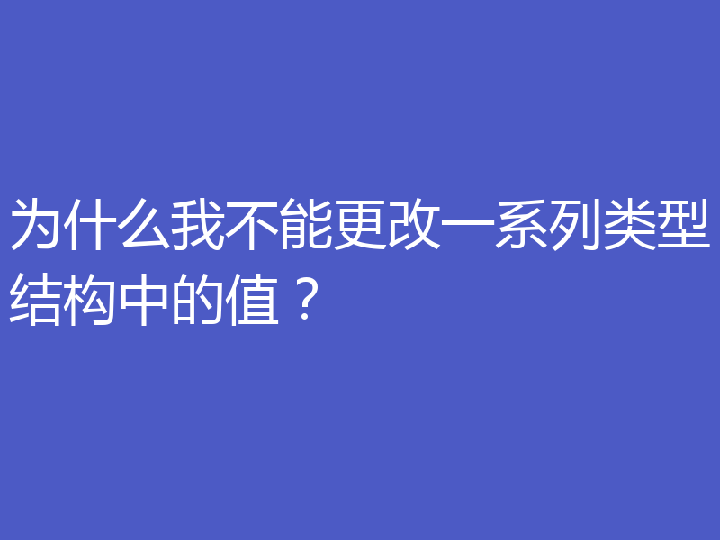 为什么我不能更改一系列类型结构中的值?