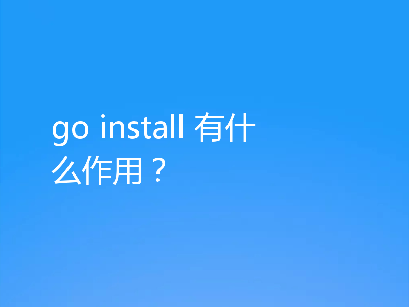 go install 有什么作用?