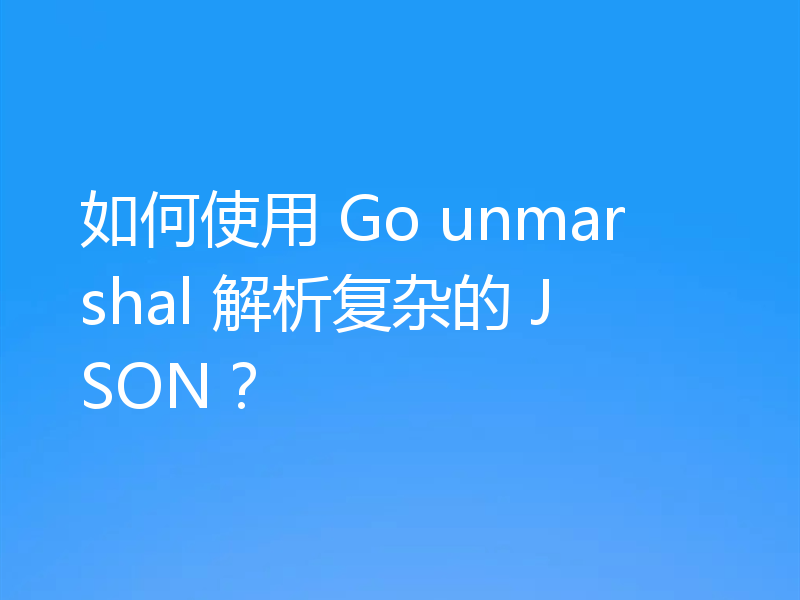 如何使用 Go unmarshal 解析复杂的 JSON?