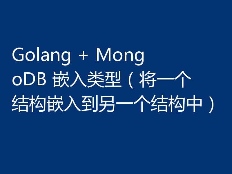 Golang + MongoDB 嵌入类型(将一个结构嵌入到另一个结构中)