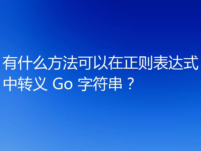 有什么方法可以在正则表达式中转义 Go 字符串?