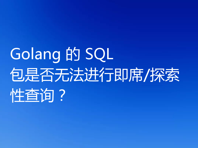 Golang 的 SQL 包是否无法进行即席/探索性查询?