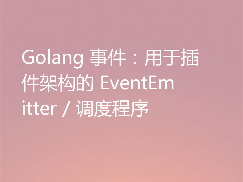 Golang 事件:用于插件架构的 EventEmitter / 调度程序