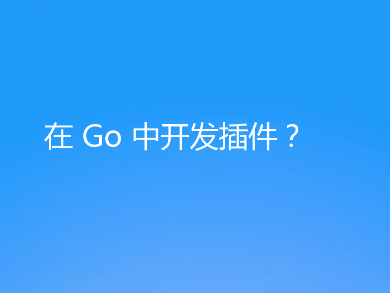 在 Go 中开发插件?