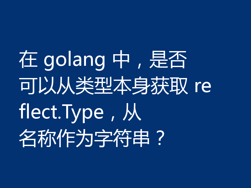 在 golang 中,是否可以从类型本身获取 reflect.Type,从名称作为字符串?
