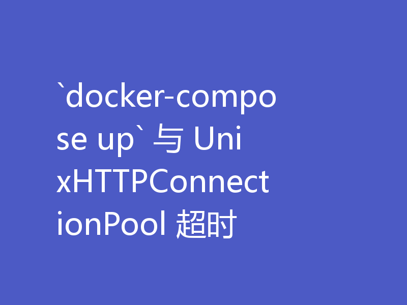 `docker-compose up` 与 UnixHTTPConnectionPool 超时