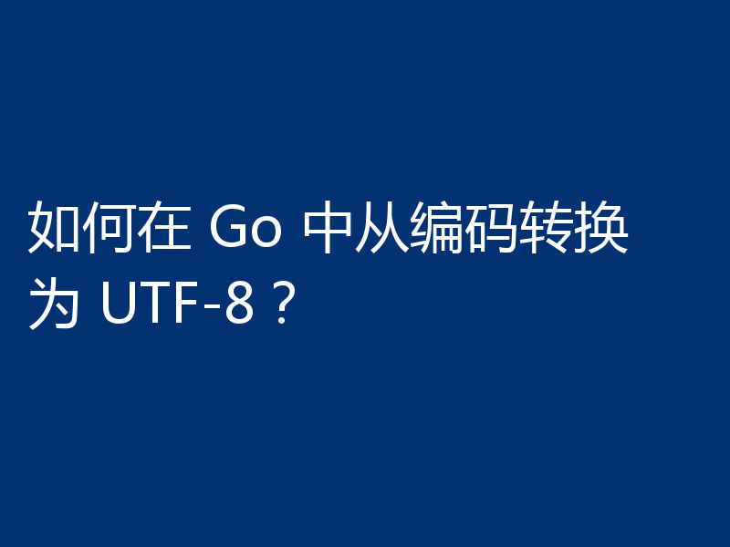 如何在 Go 中从编码转换为 UTF-8?