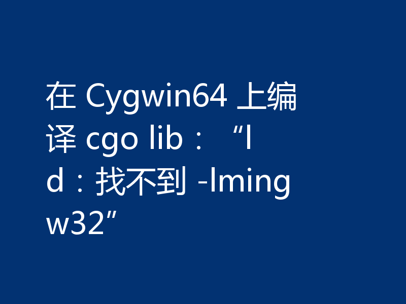 在 Cygwin64 上编译 cgo lib:“ld:找不到 -lmingw32”