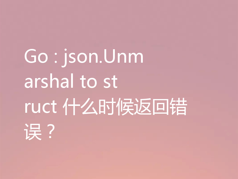 Go : json.Unmarshal to struct 什么时候返回错误?