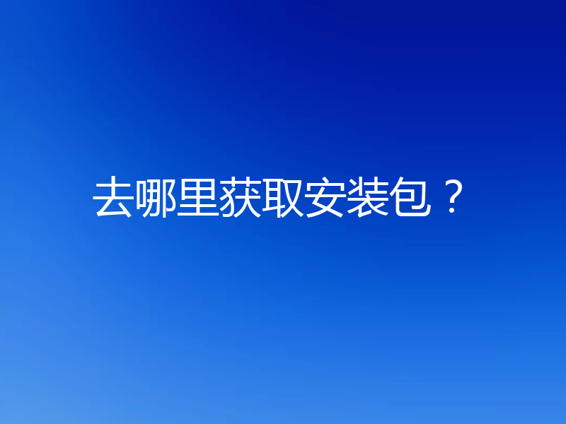 去哪里获取安装包？